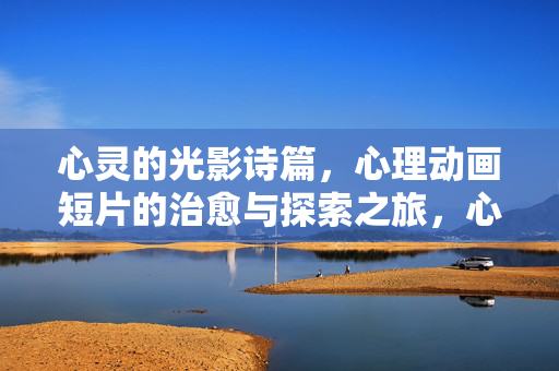 心灵的光影诗篇，心理动画短片的治愈与探索之旅，心灵光影诗篇，治愈与探索之旅