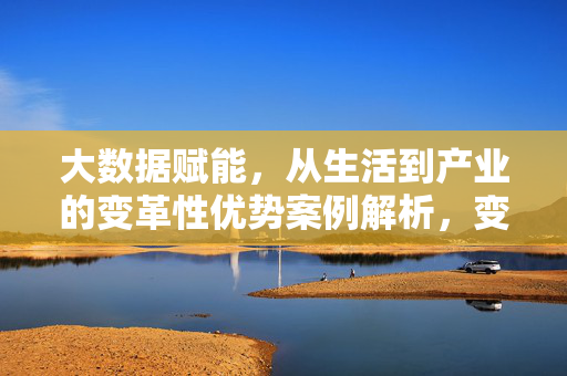 大数据赋能，从生活到产业的变革性优势案例解析，变革性优势，大数据赋能生活与产业的案例解析