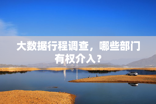 大数据行程调查，哪些部门有权介入？