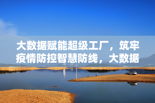 大数据赋能超级工厂，筑牢疫情防控智慧防线，大数据赋能超级工厂 筑牢疫情防控智慧防线