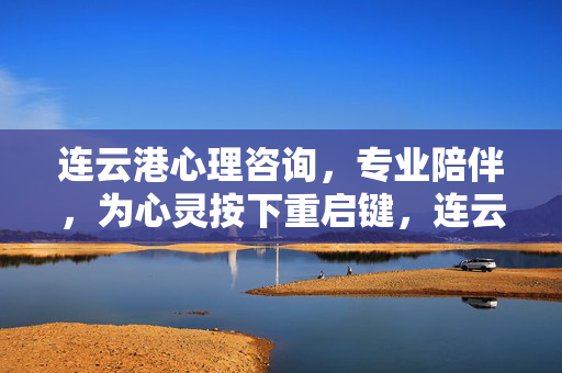 连云港心理咨询，专业陪伴，为心灵按下重启键，连云港心理咨询，专业陪伴，重启心灵
