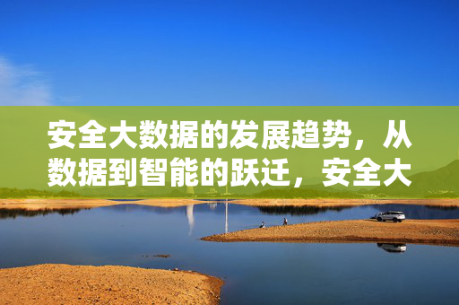 安全大数据的发展趋势，从数据到智能的跃迁，安全大数据的发展趋势，从数据到智能的跃迁