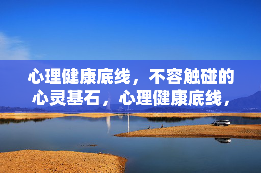 心理健康底线，不容触碰的心灵基石，心理健康底线，不容触碰的心灵基石