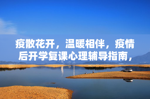 疫散花开，温暖相伴，疫情后开学复课心理辅导指南，疫散花开，温暖相伴，开学复课心理辅导指南