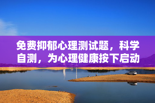 免费抑郁心理测试题，科学自测，为心理健康按下启动键，免费科学抑郁自测，启动心理健康