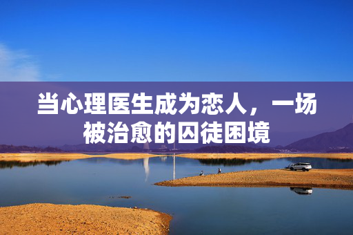 当心理医生成为恋人，一场被治愈的囚徒困境