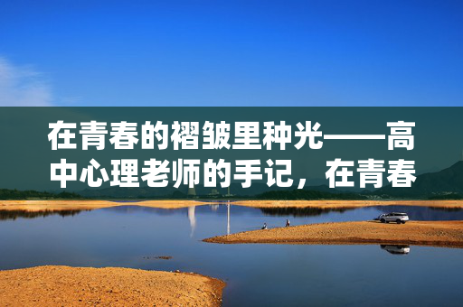 在青春的褶皱里种光——高中心理老师的手记，在青春的褶皱里种光——高中心理老师的手记