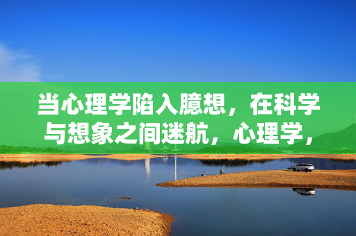 当心理学陷入臆想，在科学与想象之间迷航，心理学，科学与想象的迷航