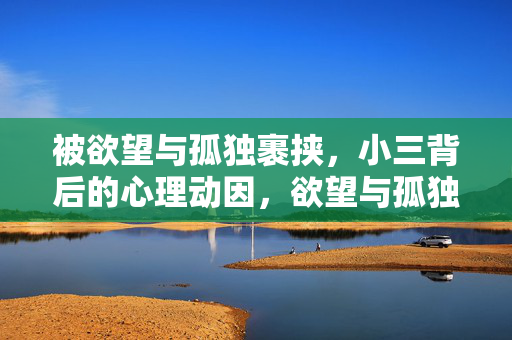被欲望与孤独裹挟，小三背后的心理动因，欲望与孤独，小三背后的心理动因