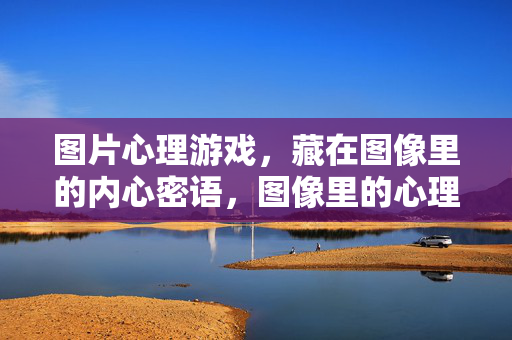 图片心理游戏，藏在图像里的内心密语，图像里的心理密语游戏