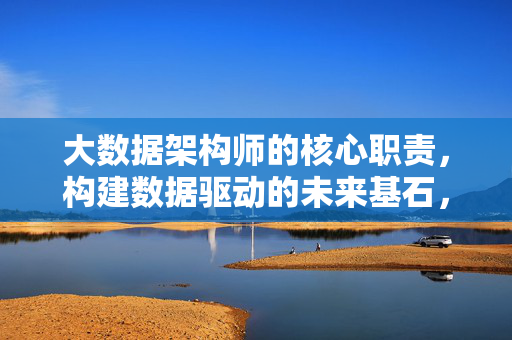 大数据架构师的核心职责，构建数据驱动的未来基石，大数据架构师的核心职责，构建数据驱动的未来基石