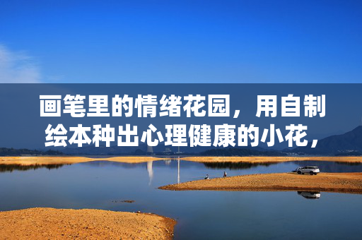 画笔里的情绪花园，用自制绘本种出心理健康的小花，画笔里的情绪花园，用绘本种出心理健康之花