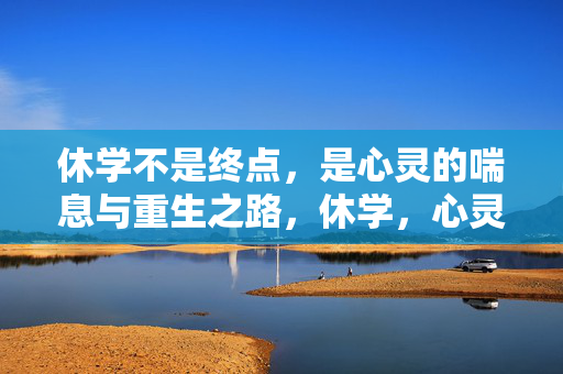 休学不是终点，是心灵的喘息与重生之路，休学，心灵喘息与重生之路