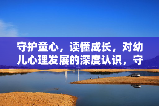 守护童心，读懂成长，对幼儿心理发展的深度认识，守护童心，读懂成长，深度认识幼儿心理发展