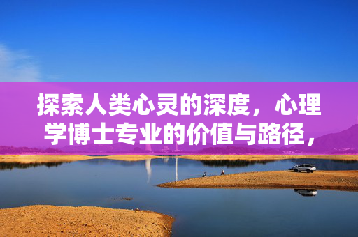 探索人类心灵的深度，心理学博士专业的价值与路径，探索心灵深度，心理学博士的价值与路径