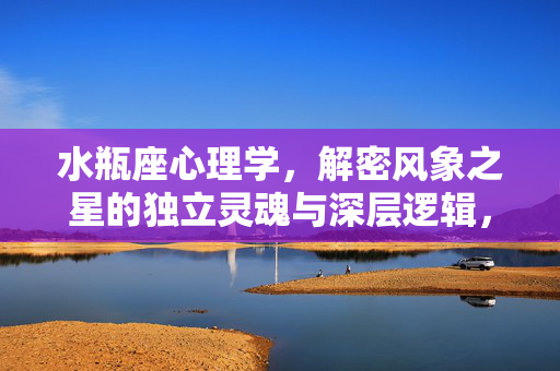 水瓶座心理学，解密风象之星的独立灵魂与深层逻辑，水瓶座心理学，解密风象之星的独立灵魂与深层逻辑