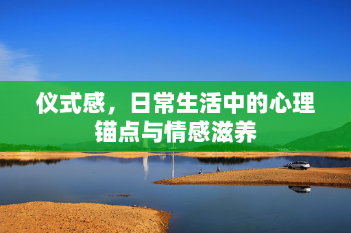 仪式感，日常生活中的心理锚点与情感滋养