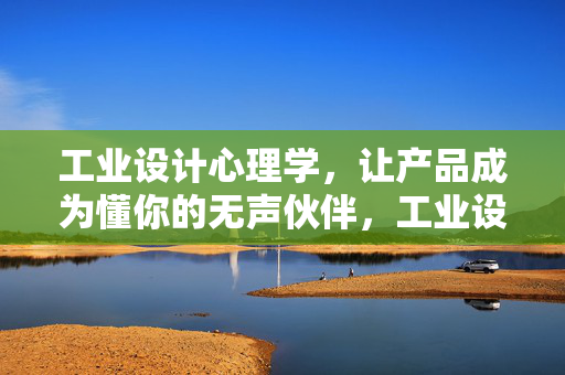 工业设计心理学，让产品成为懂你的无声伙伴，工业设计心理学，懂你的无声伙伴