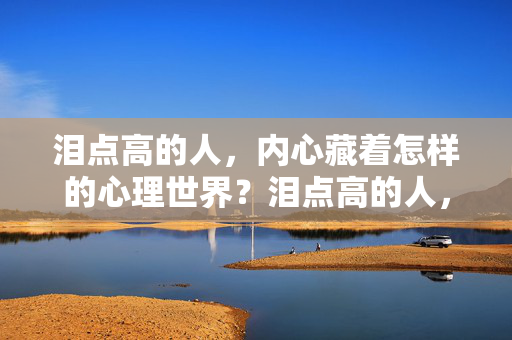 泪点高的人，内心藏着怎样的心理世界？泪点高的人，内心藏着怎样的心理世界？