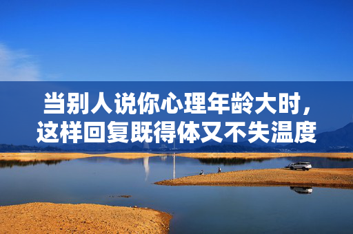 当别人说你心理年龄大时，这样回复既得体又不失温度，回应心理年龄大，得体有温度的巧答