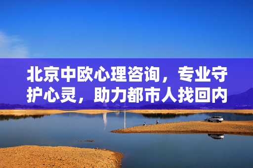北京中欧心理咨询，专业守护心灵，助力都市人找回内心平衡，北京中欧心理咨询，专业守护都市心灵，找回内心平衡