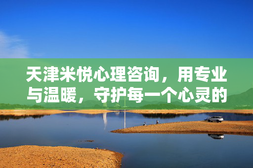 天津米悦心理咨询，用专业与温暖，守护每一个心灵的港湾，天津米悦心理咨询，专业与温暖守护心灵港湾
