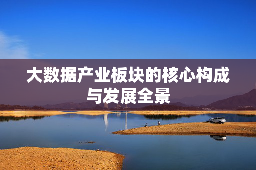 大数据产业板块的核心构成与发展全景