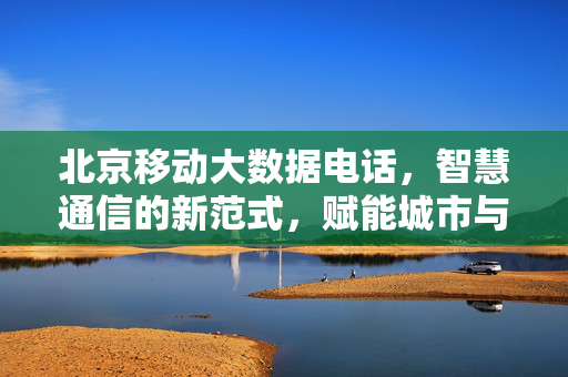 北京移动大数据电话，智慧通信的新范式，赋能城市与生活，北京移动大数据电话，智慧通信新范式，赋能城市与生活
