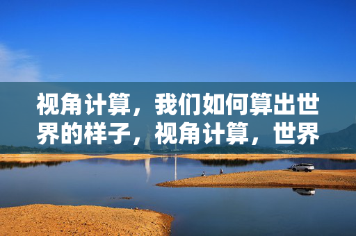 视角计算，我们如何算出世界的样子，视角计算，世界的算法生成