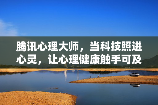腾讯心理大师，当科技照进心灵，让心理健康触手可及，腾讯心理大师，科技照进心灵，心理健康触手可及