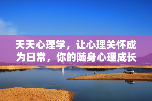 天天心理学，让心理关怀成为日常，你的随身心理成长伙伴，天天心理学，随身日常心理成长伙伴