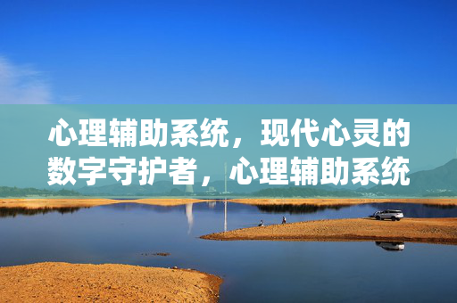 心理辅助系统，现代心灵的数字守护者，心理辅助系统，现代心灵的数字守护者