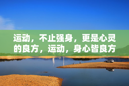 运动，不止强身，更是心灵的良方，运动，身心皆良方