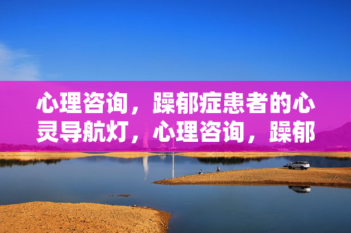 心理咨询，躁郁症患者的心灵导航灯，心理咨询，躁郁症患者的心灵导航灯
