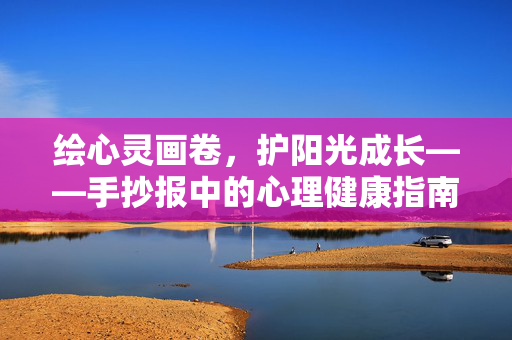 绘心灵画卷，护阳光成长——手抄报中的心理健康指南，手抄报绘心，护阳光成长