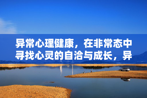 异常心理健康，在非常态中寻找心灵的自洽与成长，异常心理，非常态下的心灵自洽与成长