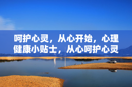 呵护心灵，从心开始，心理健康小贴士，从心呵护心灵，心理健康小贴士
