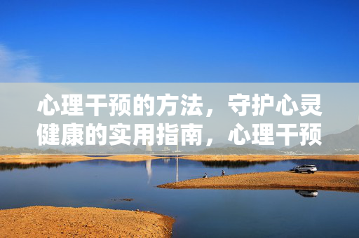 心理干预的方法，守护心灵健康的实用指南，心理干预实用指南，守护心灵健康的方法