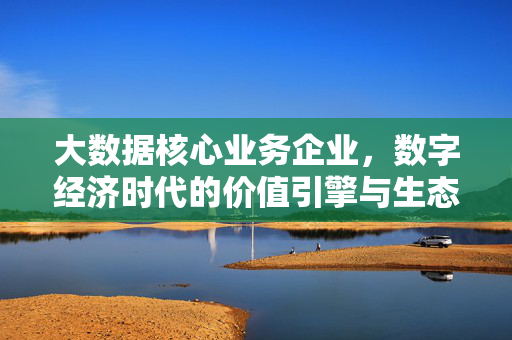 大数据核心业务企业，数字经济时代的价值引擎与生态重构者，大数据核心企业，数字经济时代的价值引擎与生态重构者