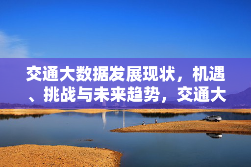 交通大数据发展现状，机遇、挑战与未来趋势，交通大数据，发展现状、机遇、挑战与未来趋势
