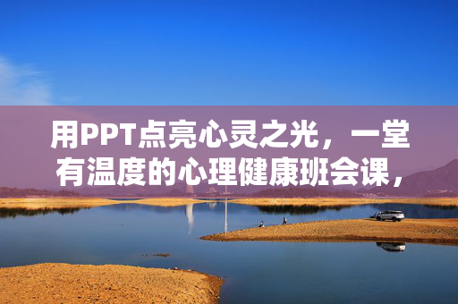 用PPT点亮心灵之光，一堂有温度的心理健康班会课，PPT点亮心灵之光，一堂有温度的心理健康班会课