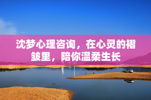 沈梦心理咨询，在心灵的褶皱里，陪你温柔生长