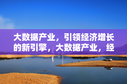 大数据产业，引领经济增长的新引擎，大数据产业，经济增长的新引擎
