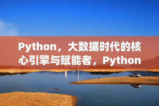 Python，大数据时代的核心引擎与赋能者，Python，大数据时代的核心引擎与赋能者