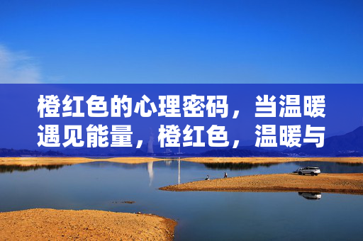 橙红色的心理密码，当温暖遇见能量，橙红色，温暖与能量的心理密码