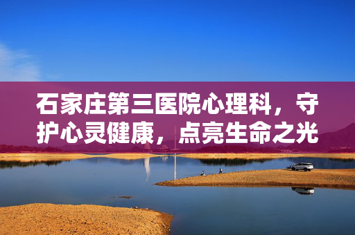 石家庄第三医院心理科，守护心灵健康，点亮生命之光