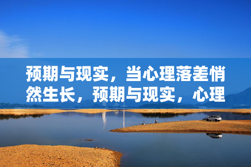 预期与现实，当心理落差悄然生长，预期与现实，心理落差的悄然生长