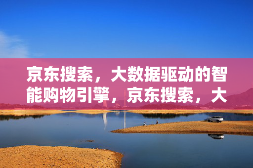 京东搜索，大数据驱动的智能购物引擎，京东搜索，大数据驱动的智能购物引擎