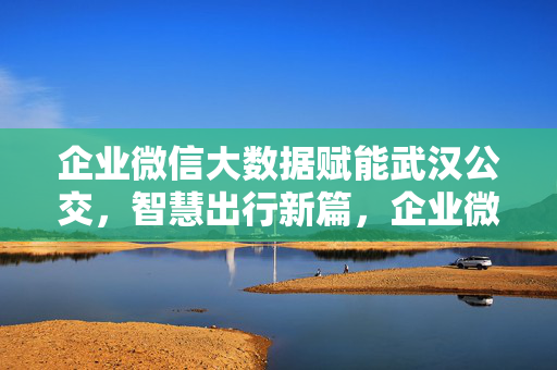 企业微信大数据赋能武汉公交，智慧出行新篇，企业微信大数据赋能武汉公交智慧出行
