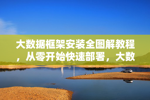 大数据框架安装全图解教程，从零开始快速部署，大数据框架安装全图解教程，从零开始快速部署